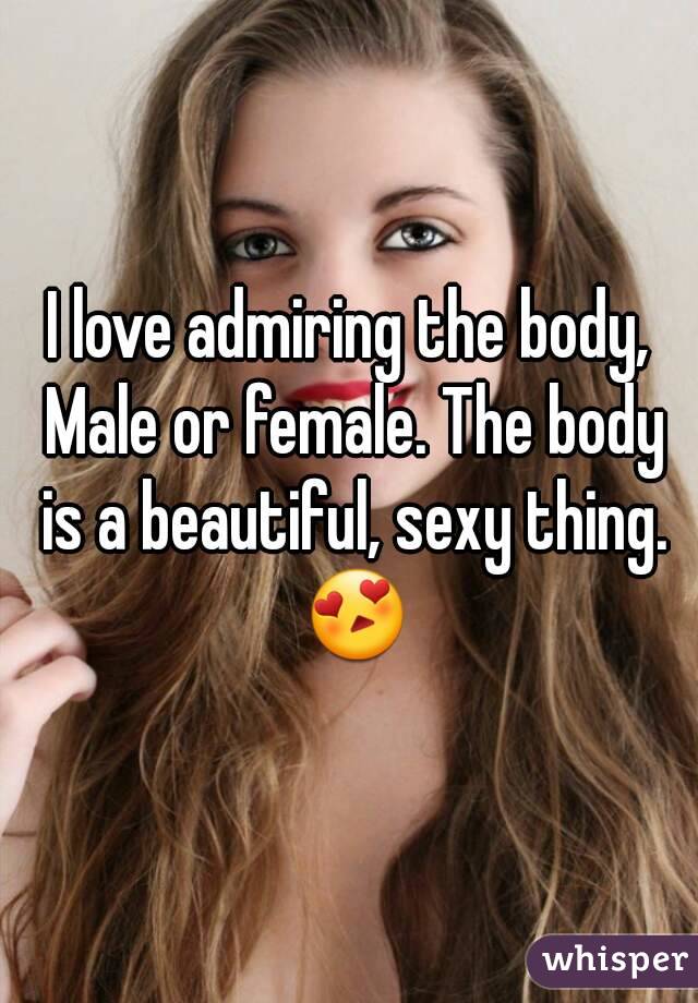 I love admiring the body, Male or female. The body is a beautiful, sexy thing. 😍