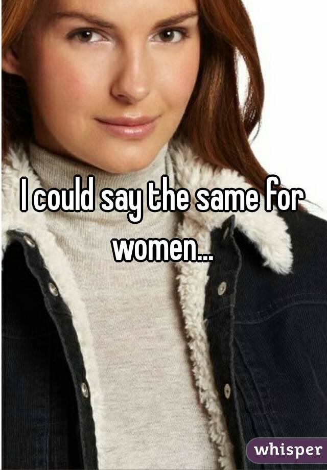 I could say the same for women... 