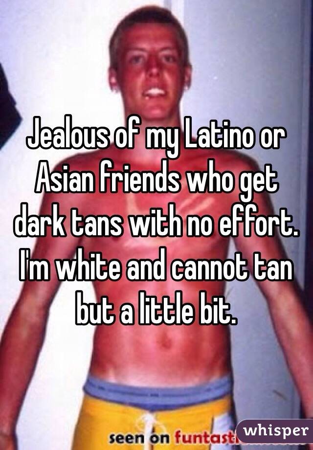 Jealous of my Latino or Asian friends who get dark tans with no effort.  I'm white and cannot tan but a little bit.
