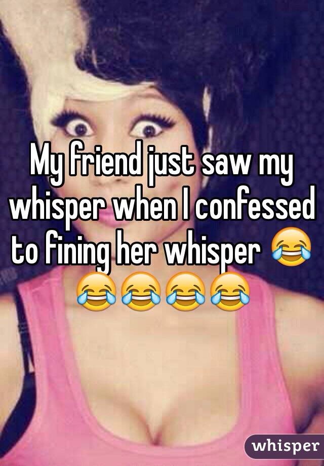 My friend just saw my whisper when I confessed to fining her whisper 😂😂😂😂😂