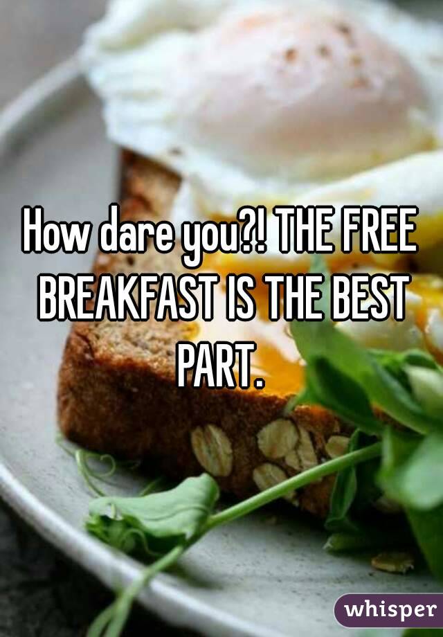 How dare you?! THE FREE BREAKFAST IS THE BEST PART. 