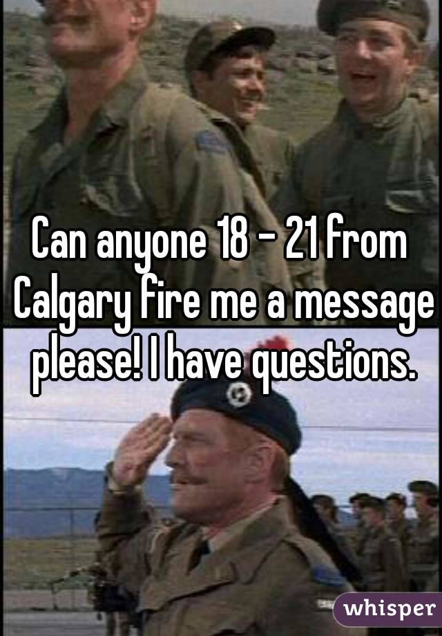Can anyone 18 - 21 from Calgary fire me a message please! I have questions.