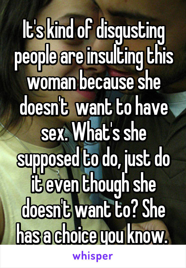 It's kind of disgusting people are insulting this woman because she doesn't  want to have sex. What's she supposed to do, just do it even though she doesn't want to? She has a choice you know. 