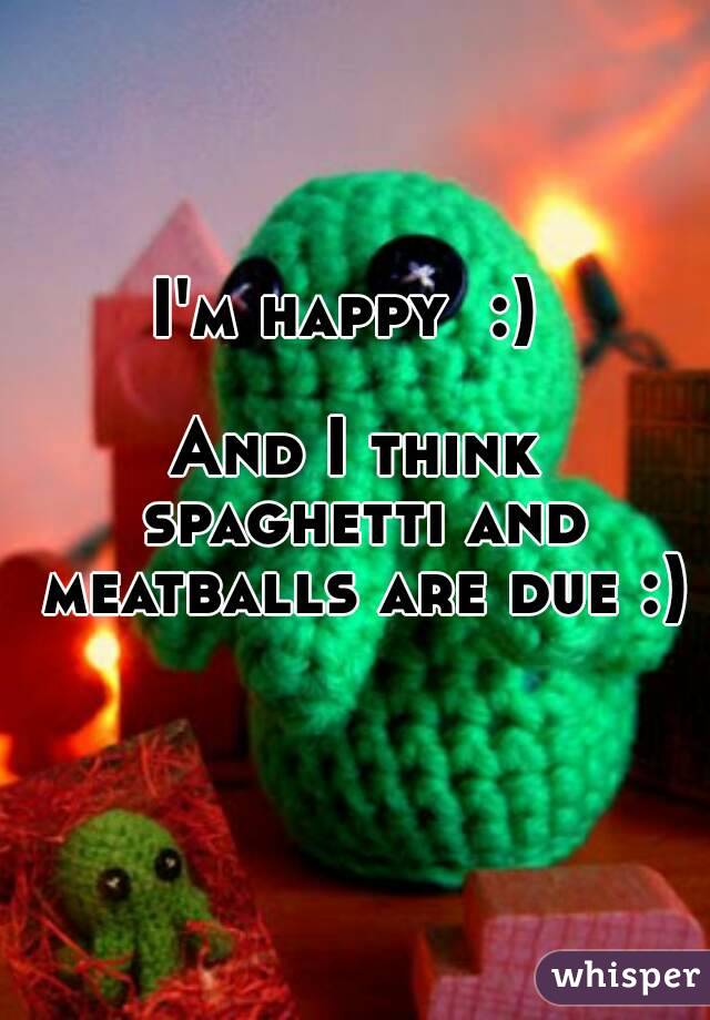 I'm happy  :) 

And I think spaghetti and meatballs are due :) 