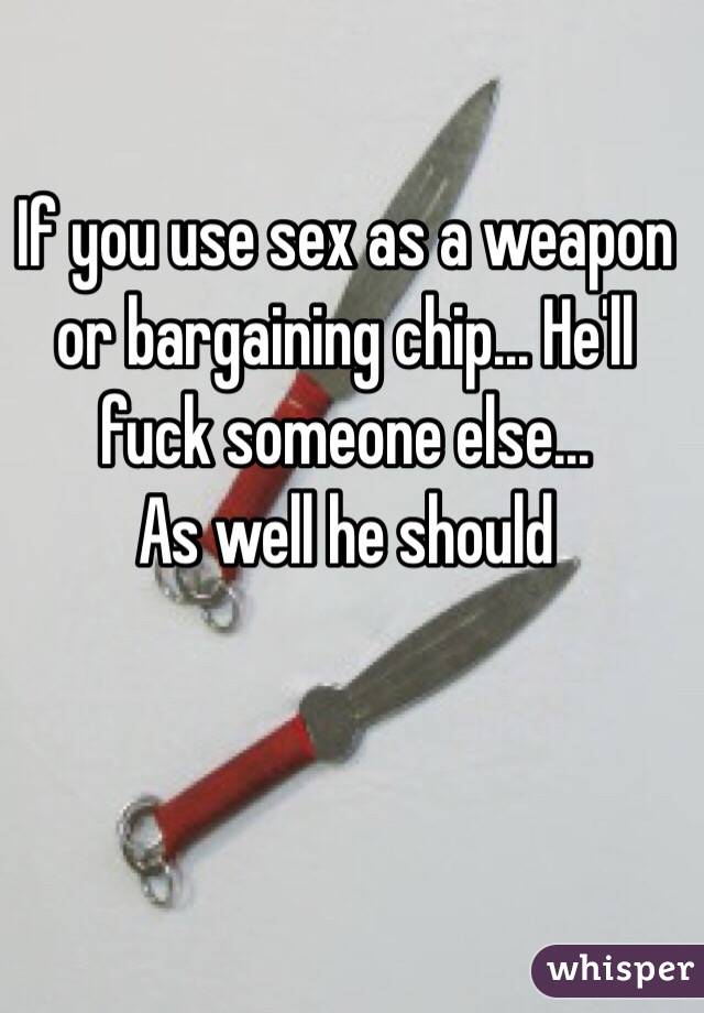 If you use sex as a weapon or bargaining chip... He'll fuck someone else... 
As well he should 