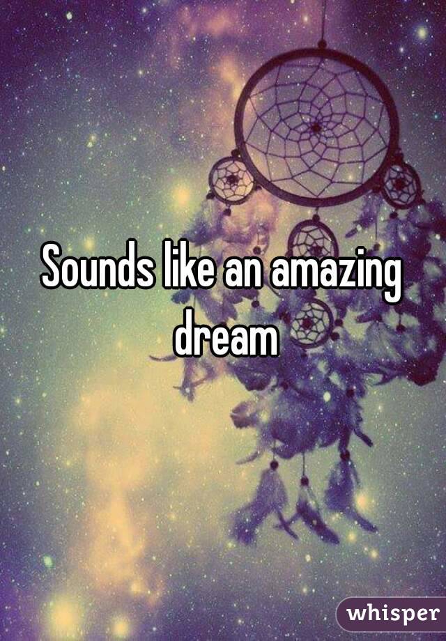 Sounds like an amazing dream