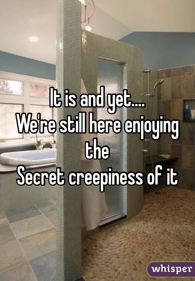 It is and yet....
We're still here enjoying the 
Secret creepiness of it