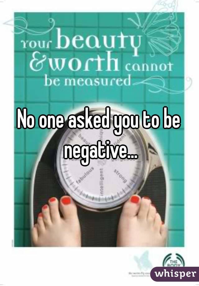 No one asked you to be negative...