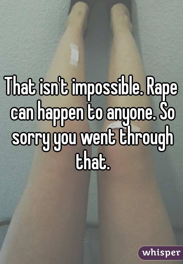 That isn't impossible. Rape can happen to anyone. So sorry you went through that.