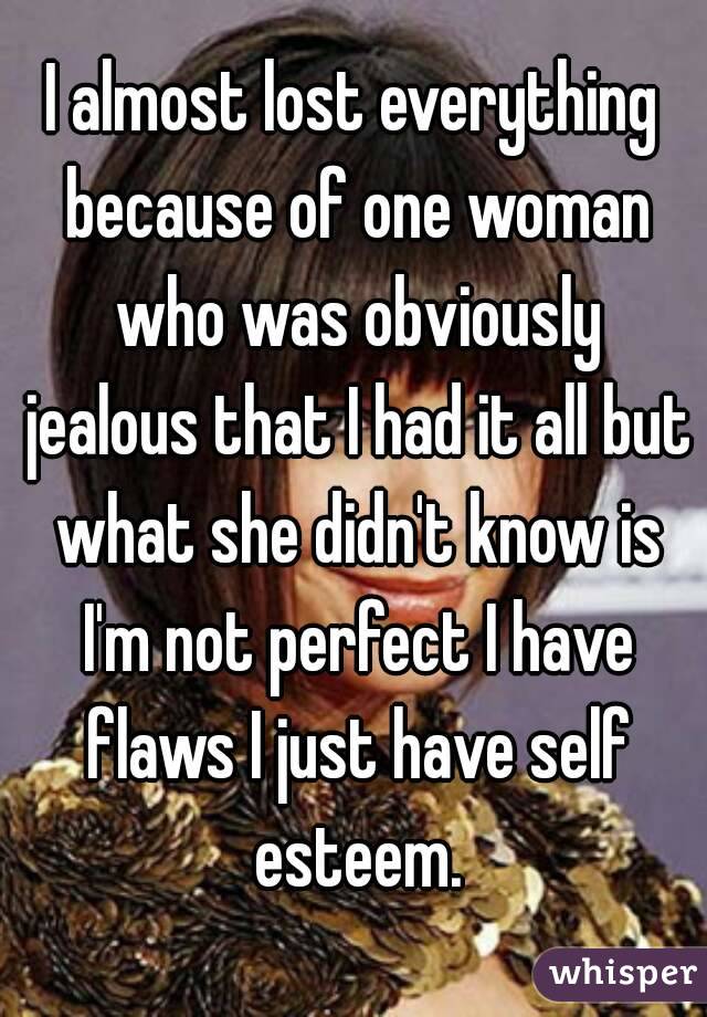I almost lost everything because of one woman who was obviously jealous that I had it all but what she didn't know is I'm not perfect I have flaws I just have self esteem.