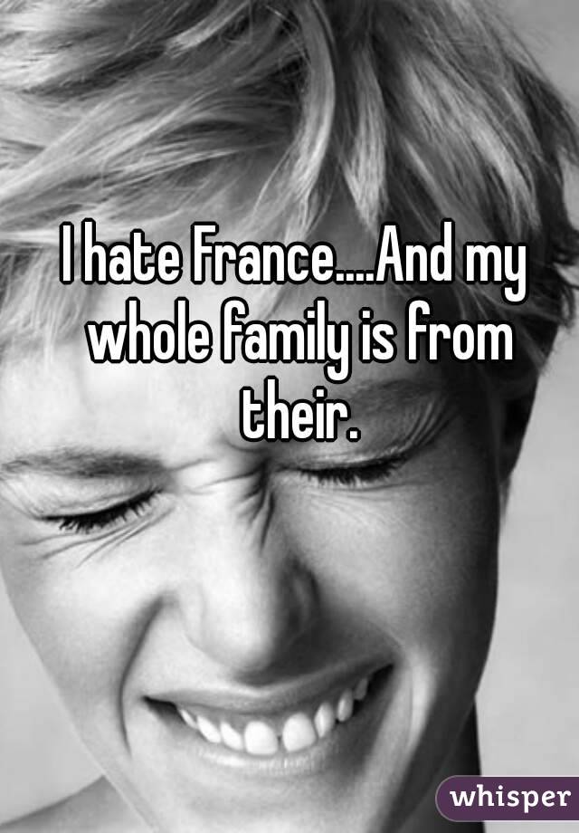 I hate France....And my whole family is from their.