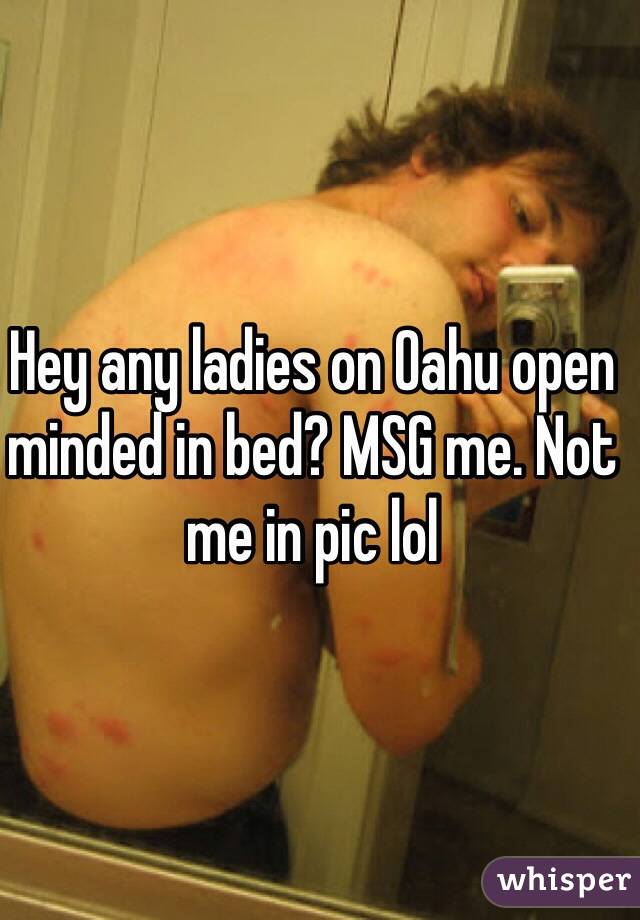 Hey any ladies on Oahu open minded in bed? MSG me. Not me in pic lol