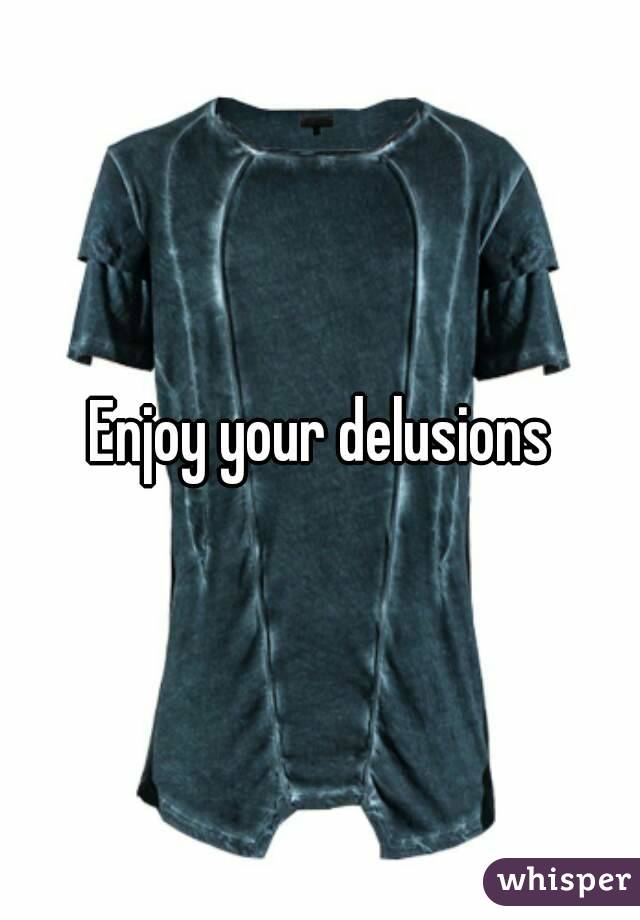 Enjoy your delusions