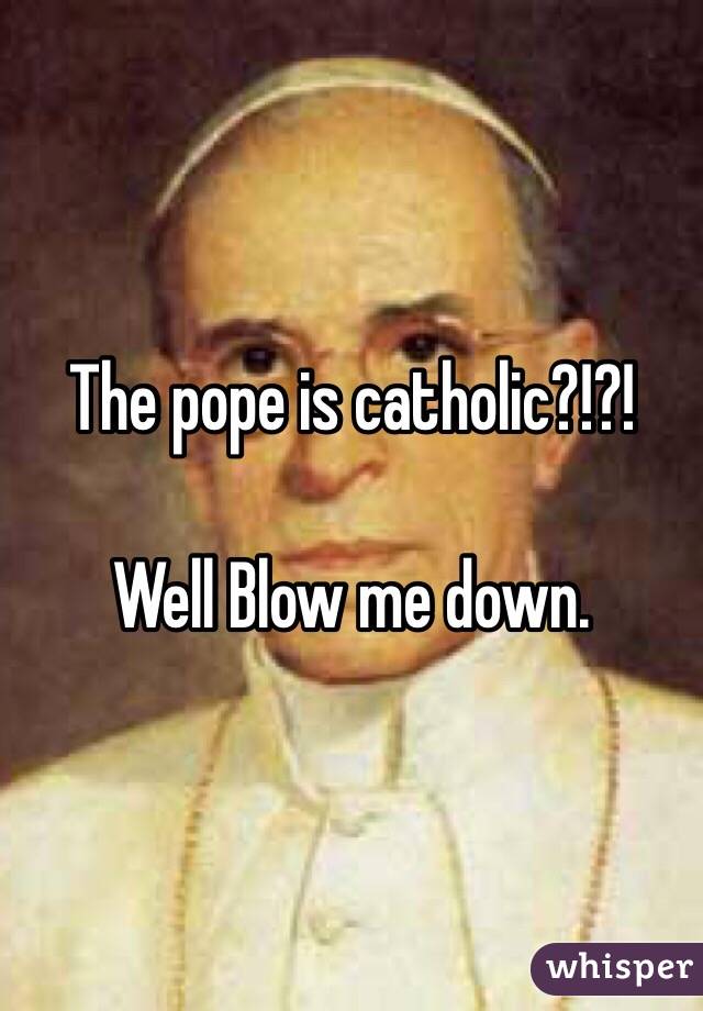 The pope is catholic?!?!

Well Blow me down.