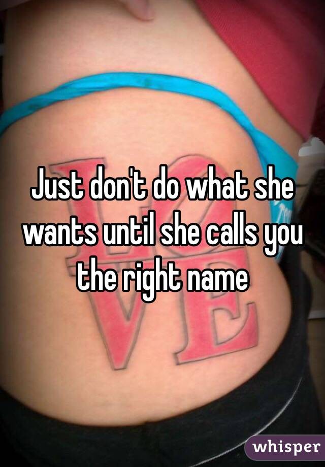 Just don't do what she wants until she calls you the right name
