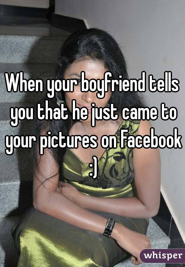 When your boyfriend tells you that he just came to your pictures on Facebook :)