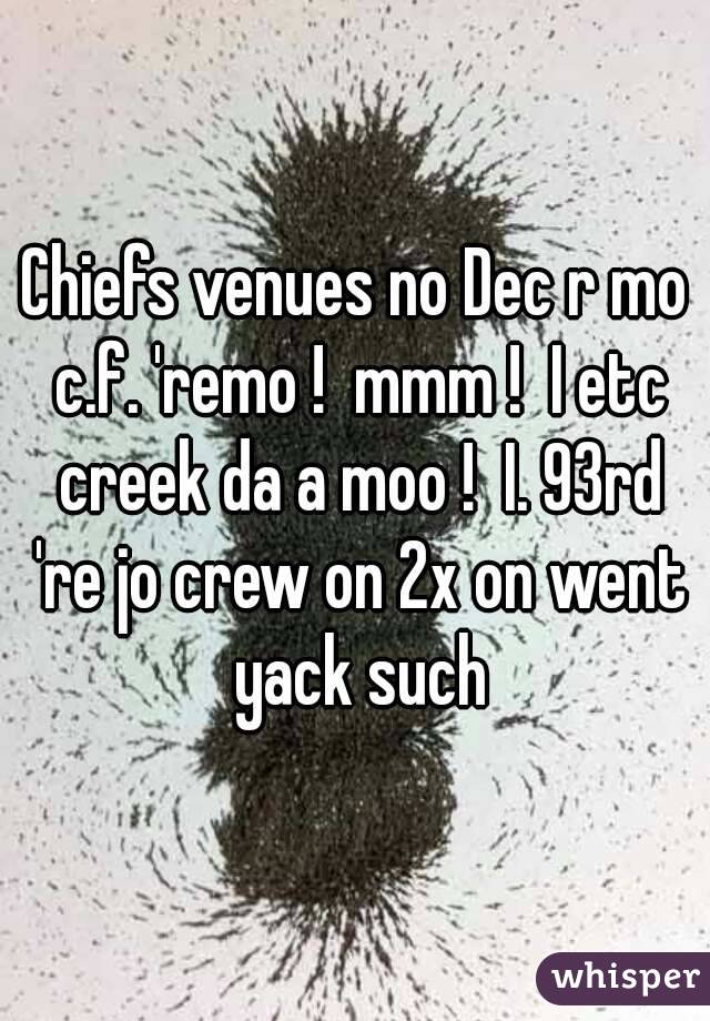 Chiefs venues no Dec r mo c.f. 'remo !  mmm !  I etc creek da a moo !  I. 93rd 're jo crew on 2x on went yack such