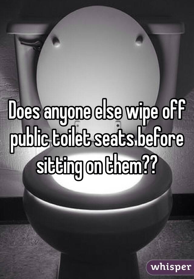 Does anyone else wipe off public toilet seats before sitting on them?? 