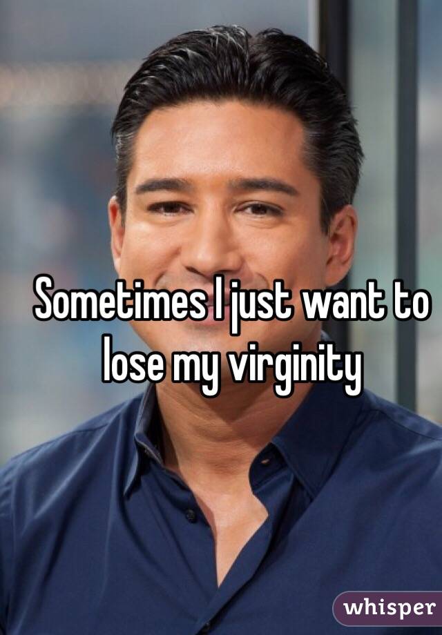 Sometimes I just want to lose my virginity
