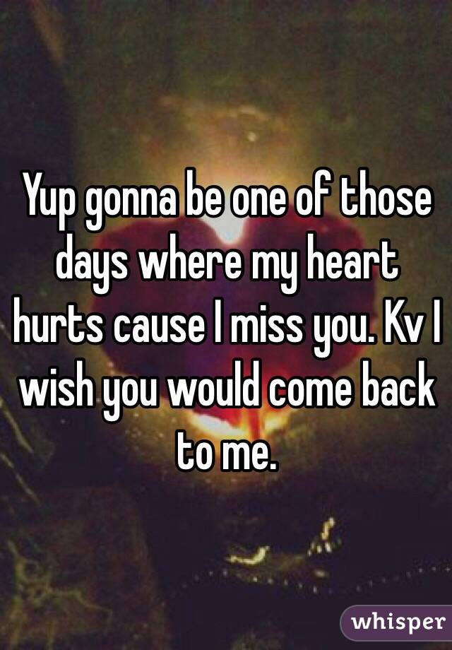 Yup gonna be one of those days where my heart hurts cause I miss you. Kv I wish you would come back to me. 