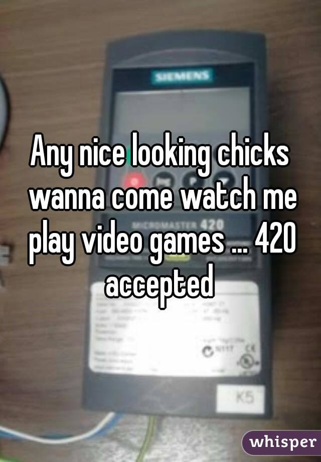 Any nice looking chicks wanna come watch me play video games ... 420 accepted 