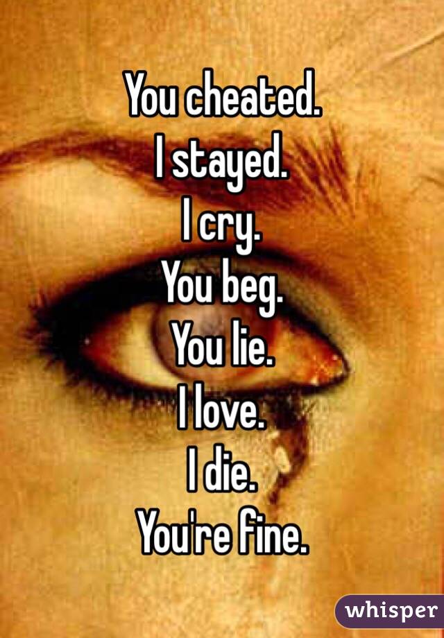You cheated.
I stayed. 
I cry.
You beg. 
You lie.
I love.
I die.
You're fine. 