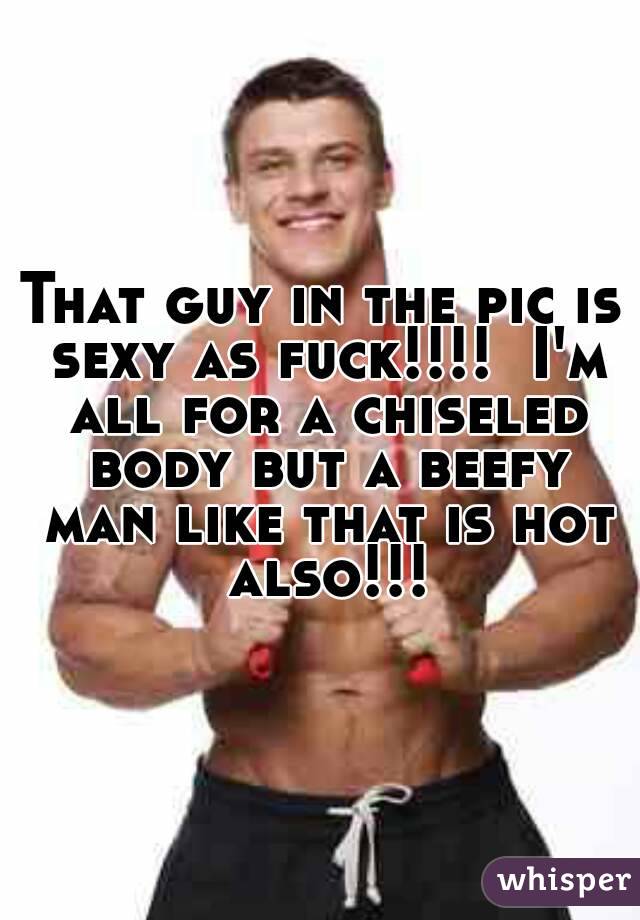 That guy in the pic is sexy as fuck!!!!  I'm all for a chiseled body but a beefy man like that is hot also!!!
