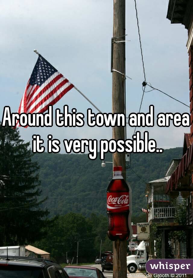 Around this town and area it is very possible..