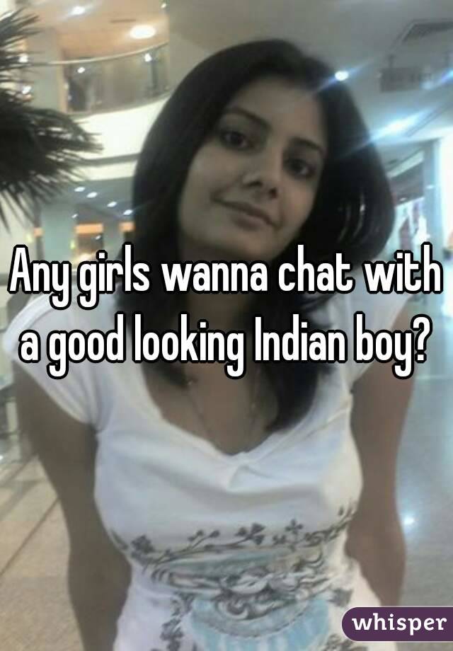 Any girls wanna chat with a good looking Indian boy? 