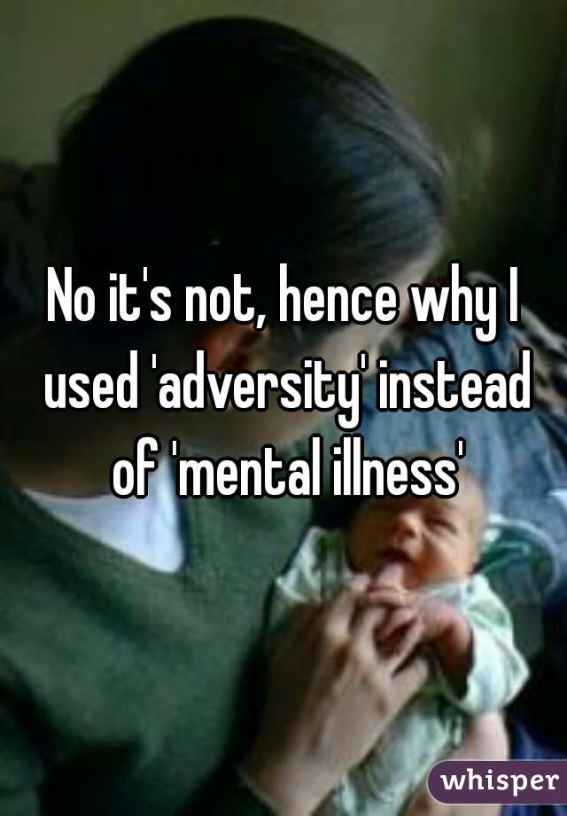 No it's not, hence why I used 'adversity' instead of 'mental illness'