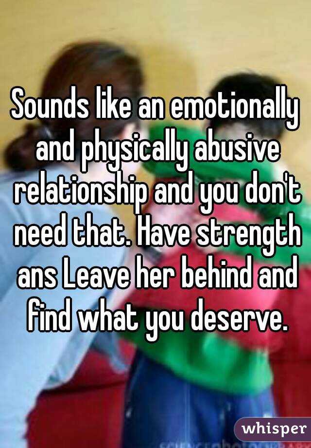 Sounds like an emotionally and physically abusive relationship and you don't need that. Have strength ans Leave her behind and find what you deserve.