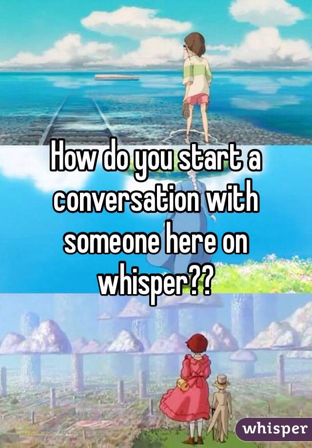 How do you start a conversation with someone here on whisper??