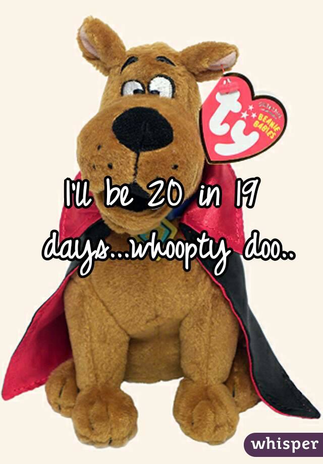 I'll be 20 in 19 days...whoopty doo..