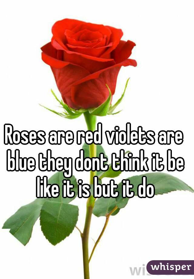Roses are red violets are blue they dont think it be like it is but it do