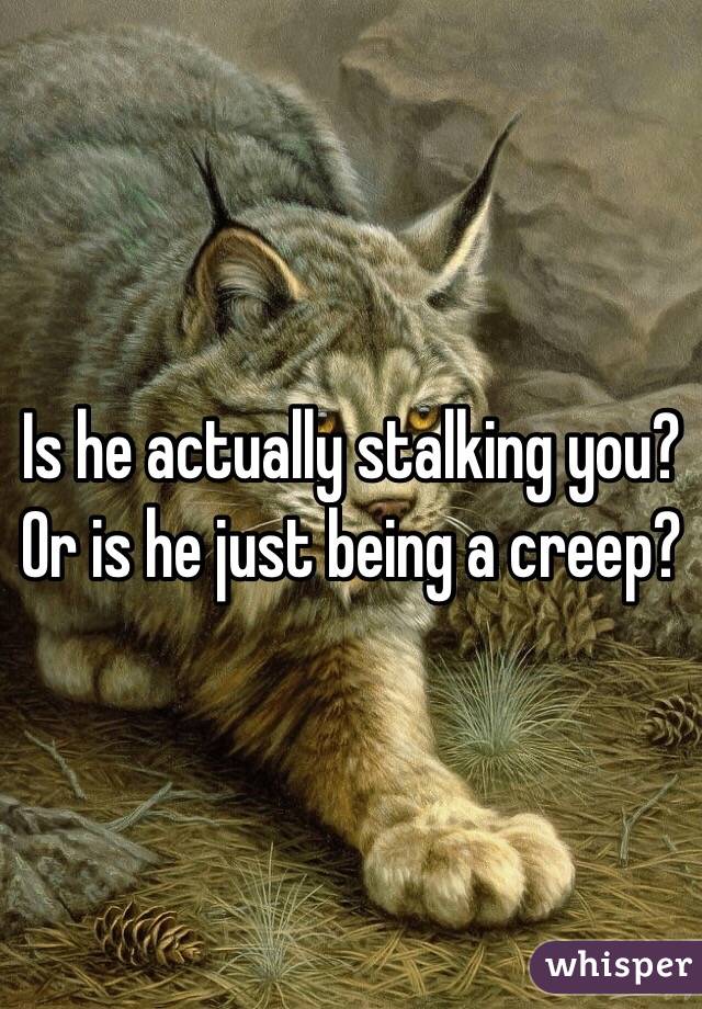 Is he actually stalking you? Or is he just being a creep? 