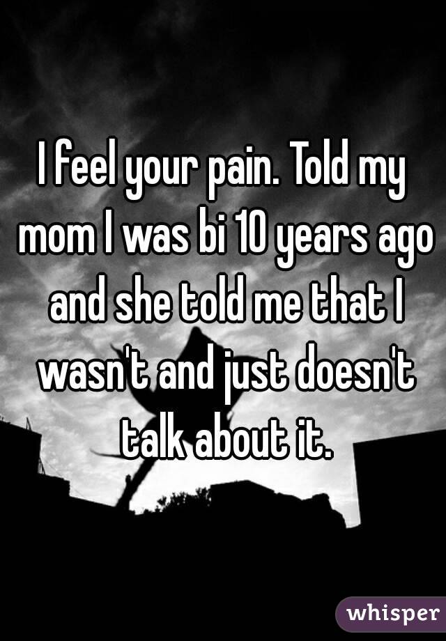 I feel your pain. Told my mom I was bi 10 years ago and she told me that I wasn't and just doesn't talk about it.