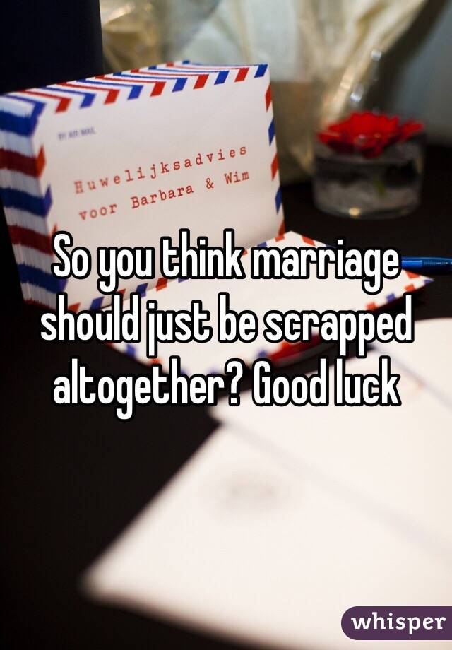 So you think marriage should just be scrapped altogether? Good luck