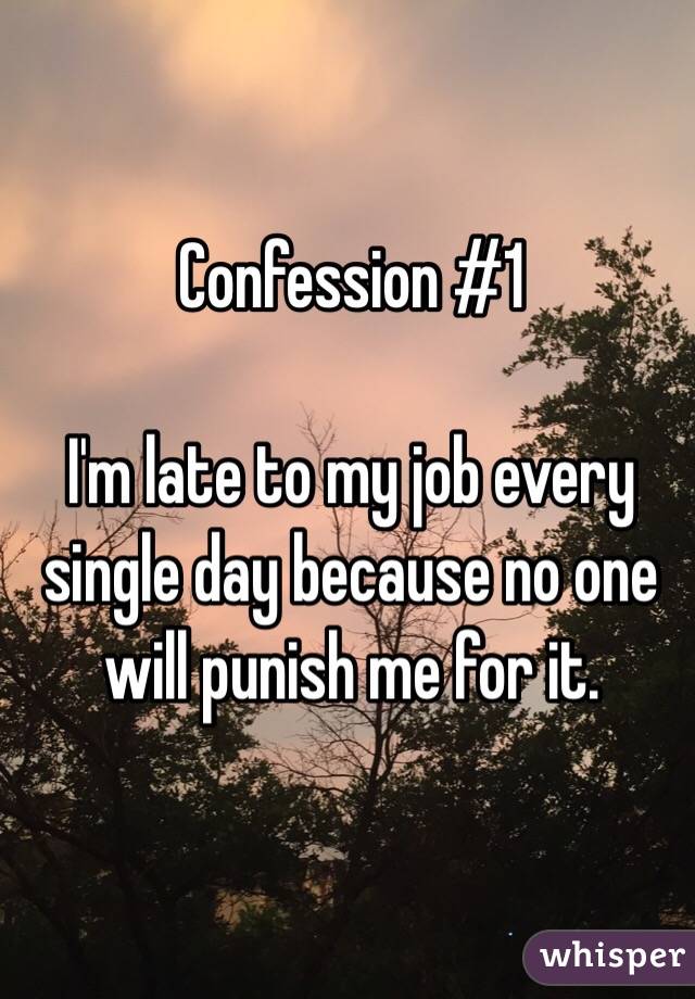Confession #1 

I'm late to my job every single day because no one will punish me for it. 