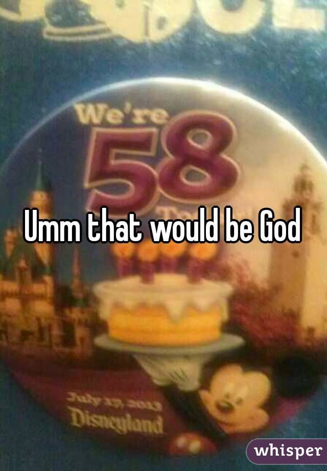 Umm that would be God