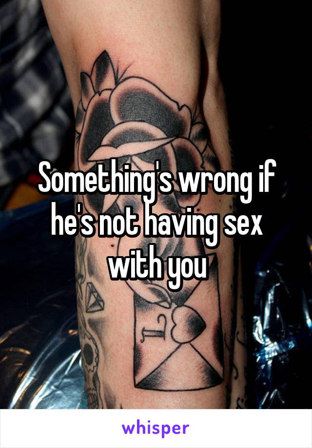 Something's wrong if he's not having sex with you