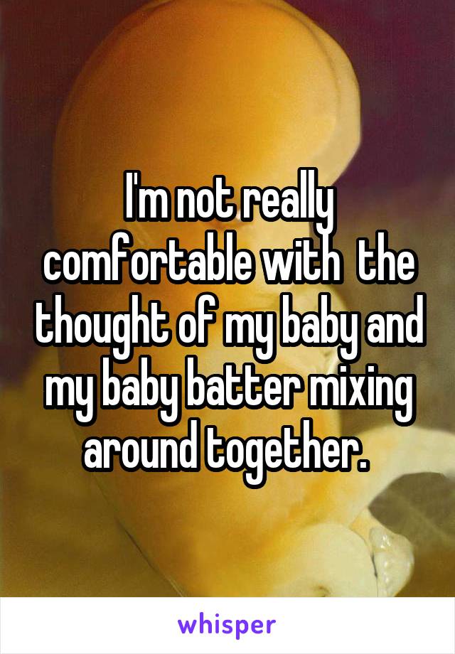 I'm not really comfortable with  the thought of my baby and my baby batter mixing around together. 