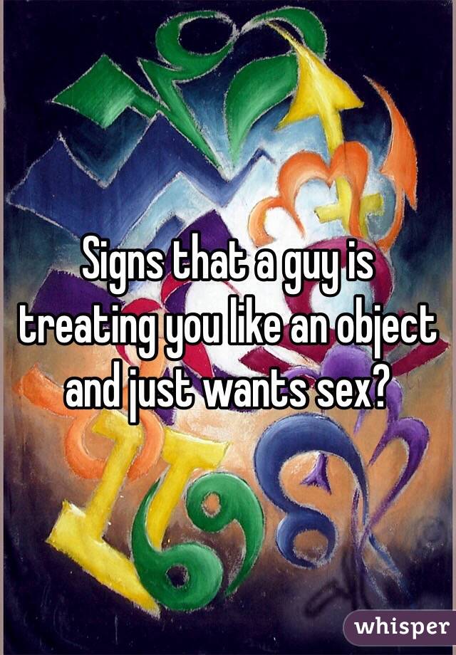 Signs that a guy is treating you like an object and just wants sex? 