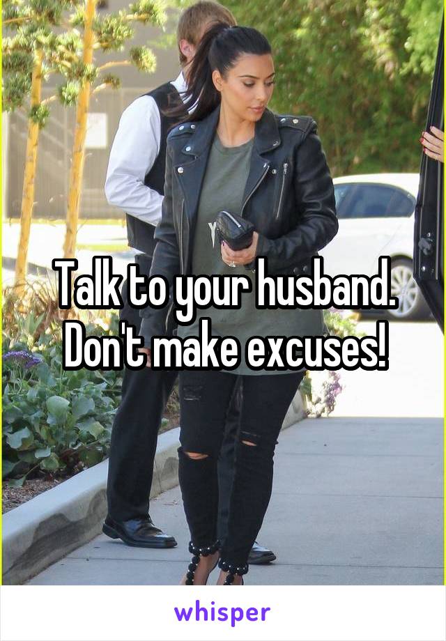 Talk to your husband. Don't make excuses!