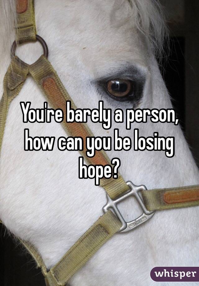 You're barely a person, how can you be losing hope?