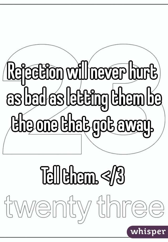 Rejection will never hurt as bad as letting them be the one that got away. 

Tell them. </3
