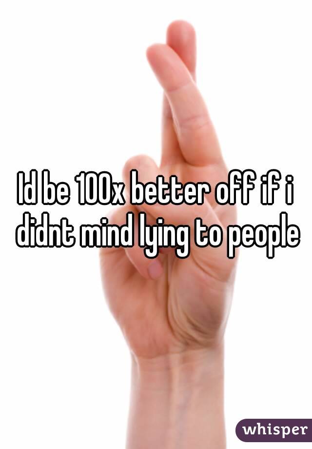 Id be 100x better off if i didnt mind lying to people