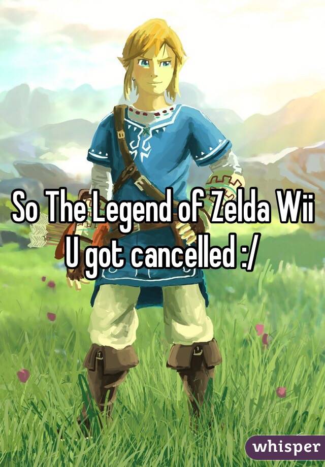 So The Legend of Zelda Wii U got cancelled :/