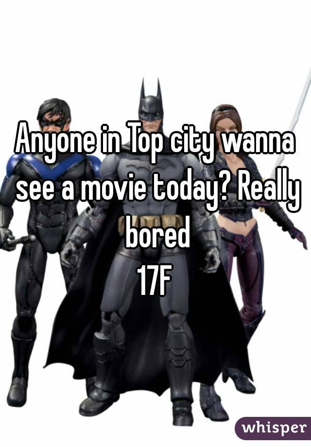 Anyone in Top city wanna see a movie today? Really bored
17F