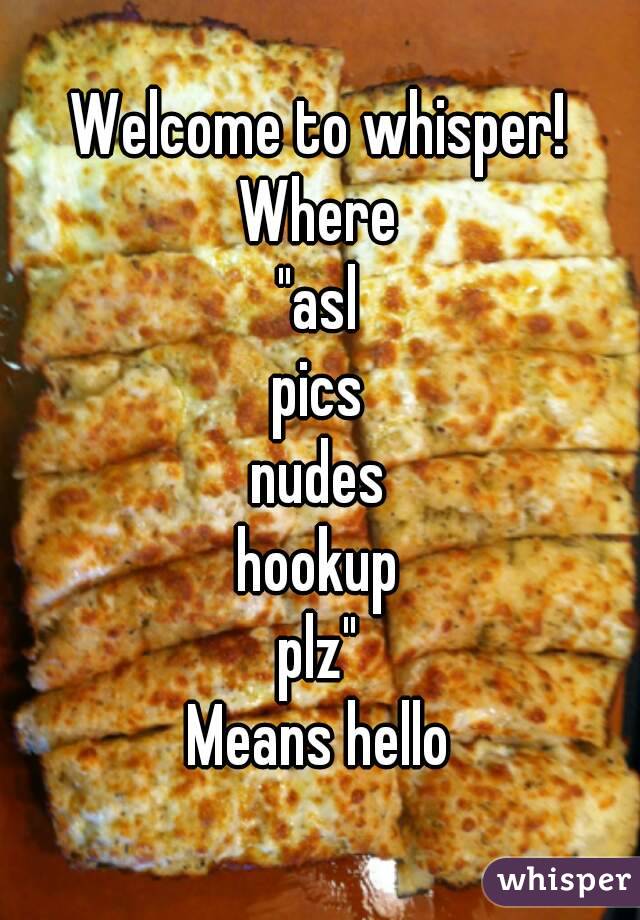Welcome to whisper!
Where
"asl
pics
nudes
hookup
plz"
Means hello