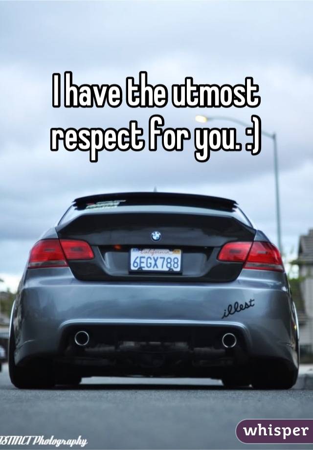 I have the utmost respect for you. :)